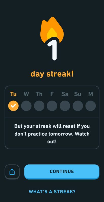 Screenshot of a screen in the Duolingo app. At the top of the screen is the text: 1 day streak.
Below that is a week calendar with the Tuesday checked. Underneath the calendar is the text: But your streak will reset if you don't practice tomorrow. Watch out!
At the bottom of the screen is a blue button that says continue. Below the blue button is the text: What's a streak?